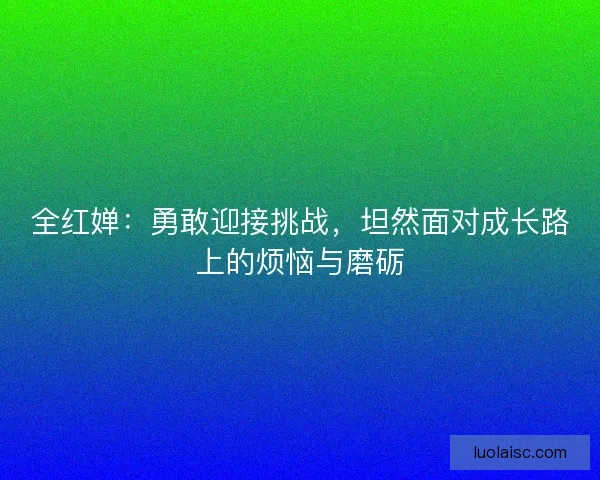 全红婵：勇敢迎接挑战，坦然面对成长路上的烦恼与磨砺