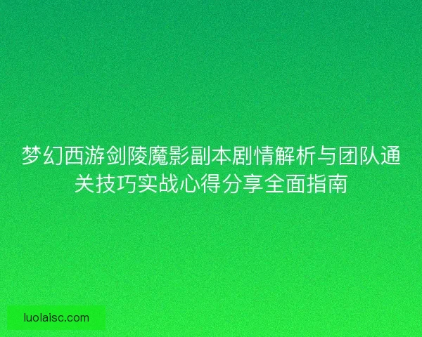 梦幻西游剑陵魔影副本剧情解析与团队通关技巧实战心得分享全面指南