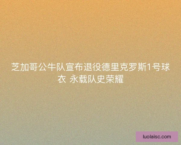 芝加哥公牛队宣布退役德里克罗斯1号球衣 永载队史荣耀