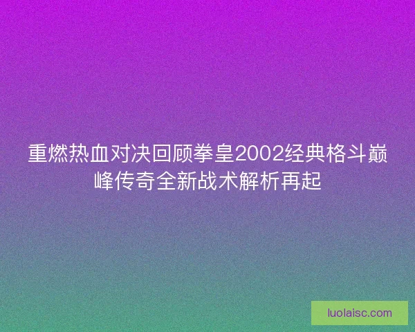 重燃热血对决回顾拳皇2002经典格斗巅峰传奇全新战术解析再起 重燃热血对决回顾拳皇2002经典格斗巅峰传奇全新战术解析再起