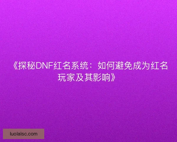 《探秘DNF红名系统：如何避免成为红名玩家及其影响》