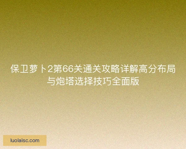 保卫萝卜2第66关通关攻略详解高分布局与炮塔选择技巧全面版
