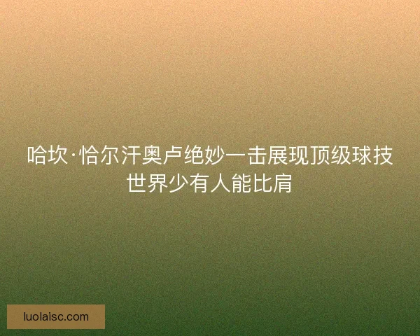 哈坎·恰尔汗奥卢绝妙一击展现顶级球技世界少有人能比肩