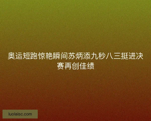 奥运短跑惊艳瞬间苏炳添九秒八三挺进决赛再创佳绩 奥运短跑惊艳瞬间苏炳添九秒八三挺进决赛再创佳绩