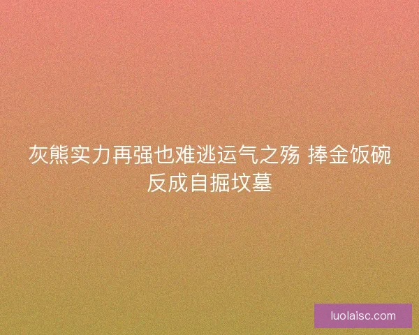 灰熊实力再强也难逃运气之殇 捧金饭碗反成自掘坟墓