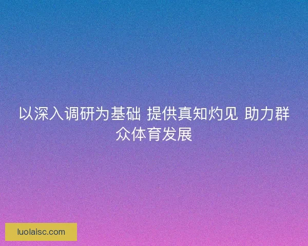 以深入调研为基础 提供真知灼见 助力群众体育发展 以深入调研为基础 提供真知灼见 助力群众体育发展