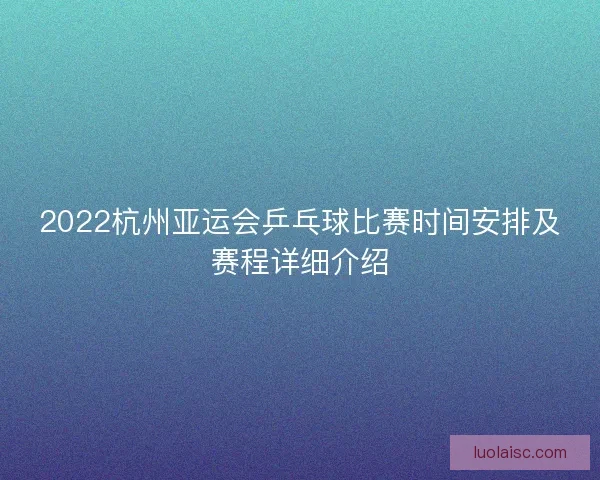 2022杭州亚运会乒乓球比赛时间安排及赛程详细介绍
