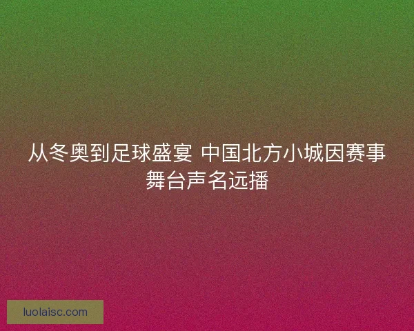 从冬奥到足球盛宴 中国北方小城因赛事舞台声名远播