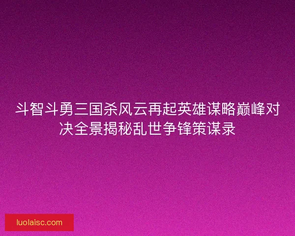 斗智斗勇三国杀风云再起英雄谋略巅峰对决全景揭秘乱世争锋策谋录
