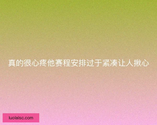 真的很心疼他赛程安排过于紧凑让人揪心