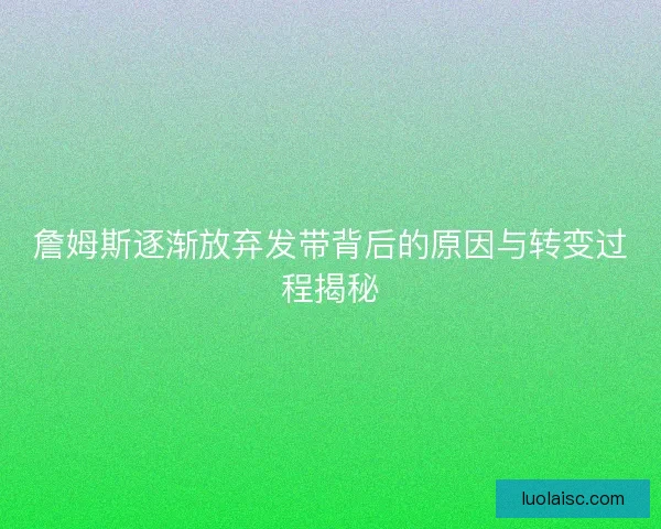 詹姆斯逐渐放弃发带背后的原因与转变过程揭秘 詹姆斯逐渐放弃发带背后的原因与转变过程揭秘
