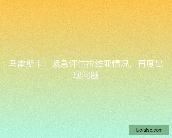 马雷斯卡:紧急评估拉维亚情况,再度出现问题 马雷斯卡:紧急评估拉维亚情况,再度出现问题