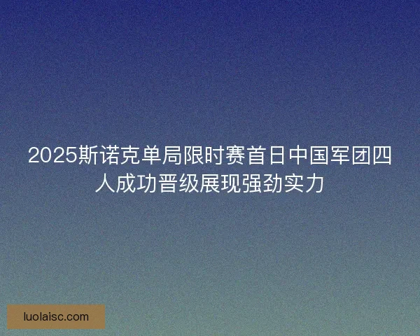 2025斯诺克单局限时赛首日中国军团四人成功晋级展现强劲实力 2025斯诺克单局限时赛首日中国军团四人成功晋级展现强劲实力