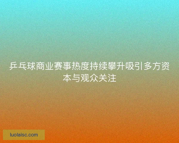 乒乓球商业赛事热度持续攀升吸引多方资本与观众关注 乒乓球商业赛事热度持续攀升吸引多方资本与观众关注