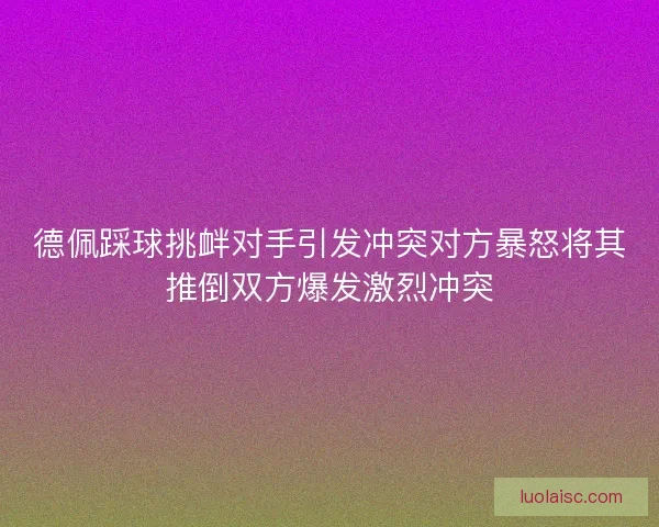 德佩踩球挑衅对手引发冲突对方暴怒将其推倒双方爆发激烈冲突