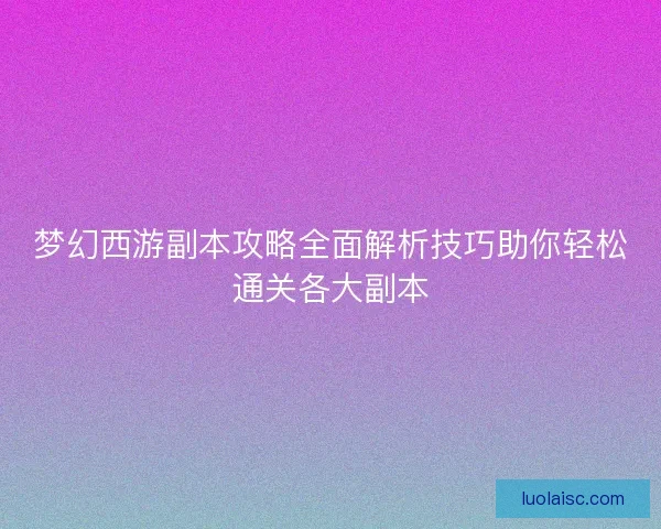 梦幻西游副本攻略全面解析技巧助你轻松通关各大副本 梦幻西游副本攻略全面解析技巧助你轻松通关各大副本
