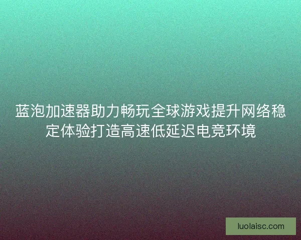 蓝泡加速器助力畅玩全球游戏提升网络稳定体验打造高速低延迟电竞环境 蓝泡加速器助力畅玩全球游戏提升网络稳定体验打造高速低延迟电竞环境