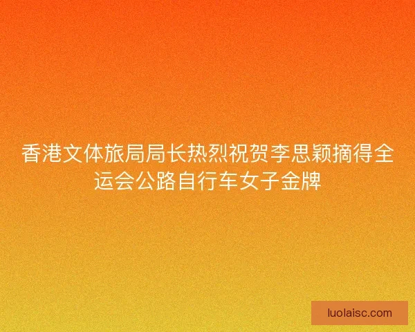 香港文体旅局局长热烈祝贺李思颖摘得全运会公路自行车女子金牌
