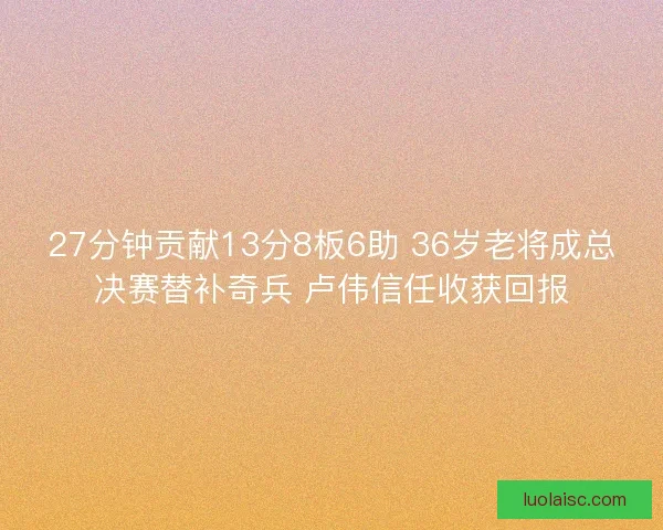 27分钟贡献13分8板6助 36岁老将成总决赛替补奇兵 卢伟信任收获回报