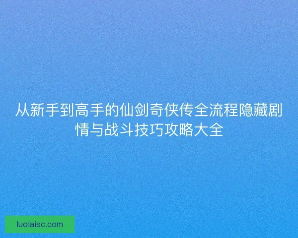 从新手到高手的仙剑奇侠传全流程隐藏剧情与战斗技巧攻略大全 从新手到高手的仙剑奇侠传全流程隐藏剧情与战斗技巧攻略大全