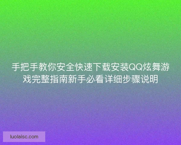 手把手教你安全快速下载安装QQ炫舞游戏完整指南新手必看详细步骤说明 手把手教你安全快速下载安装QQ炫舞游戏完整指南新手必看详细步骤说明