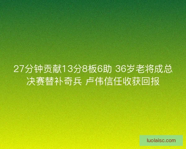 27分钟贡献13分8板6助 36岁老将成总决赛替补奇兵 卢伟信任收获回报 27分钟贡献13分8板6助 36岁老将成总决赛替补奇兵 卢伟信任收获回报