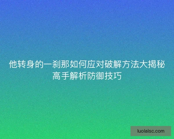 他转身的一刹那如何应对破解方法大揭秘高手解析防御技巧