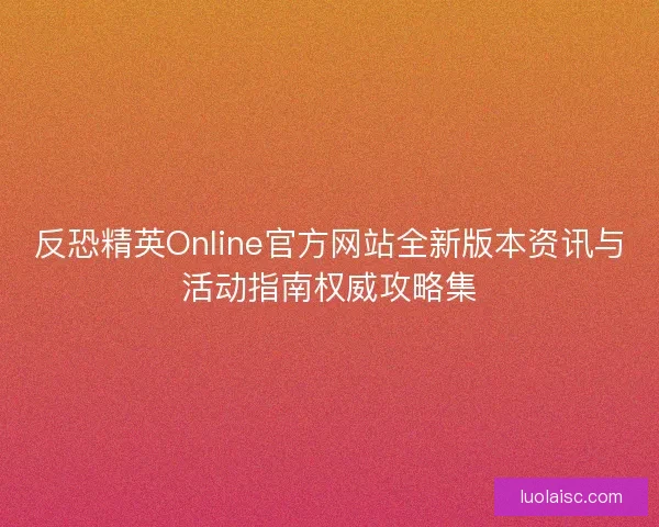 反恐精英Online官方网站全新版本资讯与活动指南权威攻略集 反恐精英Online官方网站全新版本资讯与活动指南权威攻略集