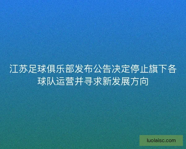 江苏足球俱乐部发布公告决定停止旗下各球队运营并寻求新发展方向 江苏足球俱乐部发布公告决定停止旗下各球队运营并寻求新发展方向