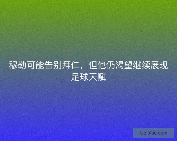 穆勒可能告别拜仁,但他仍渴望继续展现足球天赋 穆勒可能告别拜仁,但他仍渴望继续展现足球天赋