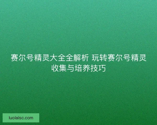 赛尔号精灵大全全解析 玩转赛尔号精灵收集与培养技巧 赛尔号精灵大全全解析 玩转赛尔号精灵收集与培养技巧