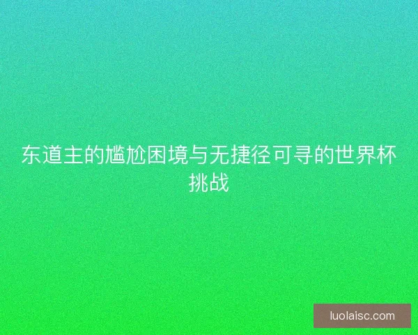 东道主的尴尬困境与无捷径可寻的世界杯挑战 东道主的尴尬困境与无捷径可寻的世界杯挑战