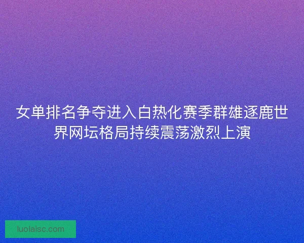 女单排名争夺进入白热化赛季群雄逐鹿世界网坛格局持续震荡激烈上演 女单排名争夺进入白热化赛季群雄逐鹿世界网坛格局持续震荡激烈上演