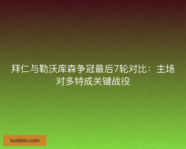 拜仁与勒沃库森争冠最后7轮对比：主场对多特成关键战役