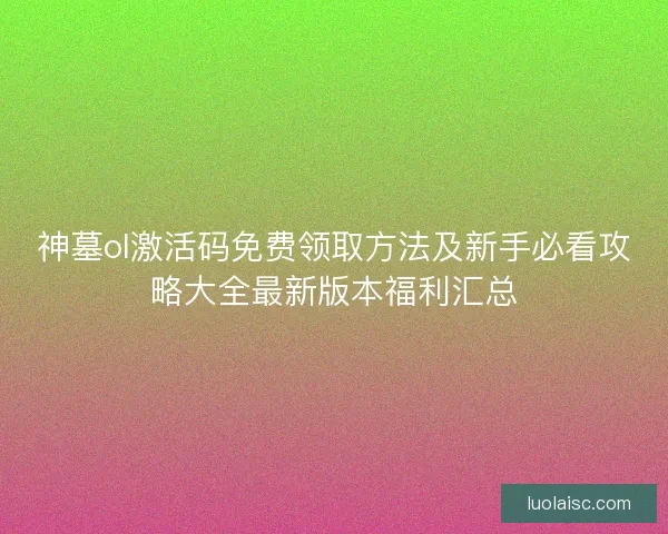 神墓ol激活码免费领取方法及新手必看攻略大全最新版本福利汇总 神墓ol激活码免费领取方法及新手必看攻略大全最新版本福利汇总
