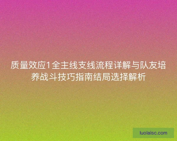 质量效应1全主线支线流程详解与队友培养战斗技巧指南结局选择解析 质量效应1全主线支线流程详解与队友培养战斗技巧指南结局选择解析