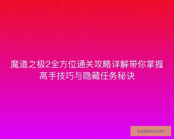 魔道之极2全方位通关攻略详解带你掌握高手技巧与隐藏任务秘诀